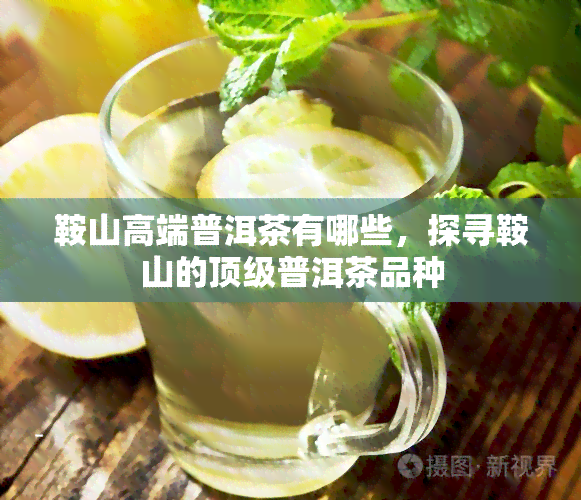 鞍山高端普洱茶有哪些，探寻鞍山的顶级普洱茶品种