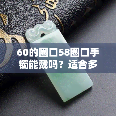 60的圈口58圈口手镯能戴吗？适合多大手、多重的人佩戴？