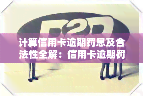 计算信用卡逾期罚息及合法性全解：信用卡逾期罚息逾期利息如何算？是否合法？