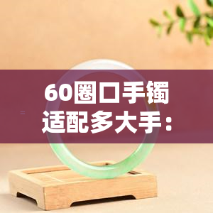 60圈口手镯适配多大手：尺寸、重量及身高解析