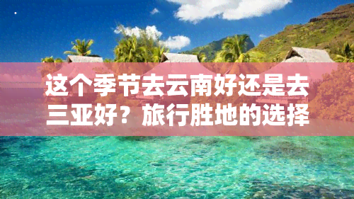 这个季节去云南好还是去三亚好？旅行胜地的选择难题