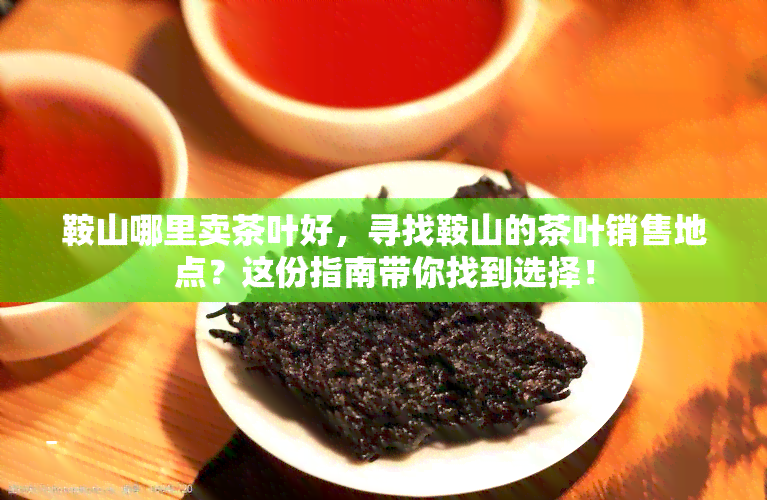 鞍山哪里卖茶叶好，寻找鞍山的茶叶销售地点？这份指南带你找到选择！