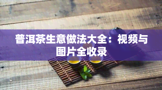 普洱茶生意做法大全：视频与图片全收录