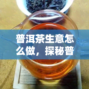 普洱茶生意怎么做，探秘普洱茶生意：如何在竞争激烈的市场中脱颖而出？