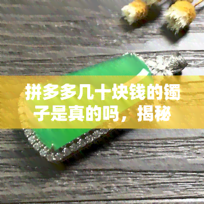 拼多多几十块钱的镯子是真的吗，揭秘！拼多多几十块钱的镯子是否真的存在？