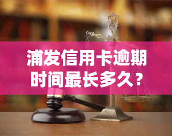 浦发信用卡逾期时间最长多久？及时还款避免严重后果！