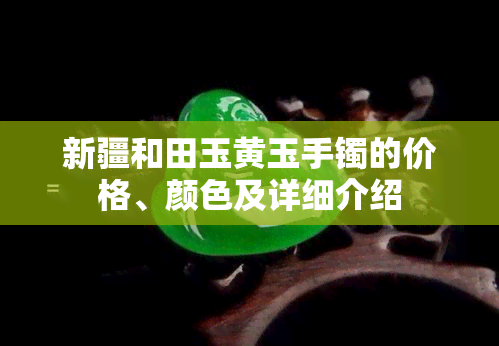 新疆和田玉黄玉手镯的价格、颜色及详细介绍