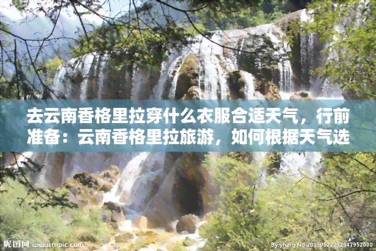 去云南香格里拉穿什么衣服合适天气，行前准备：云南香格里拉旅游，如何根据天气选择合适的衣物？