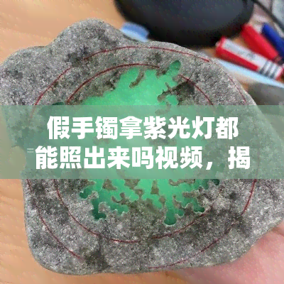 假手镯拿紫光灯都能照出来吗视频，揭秘！紫光灯真的能检测出所有的假手镯吗？