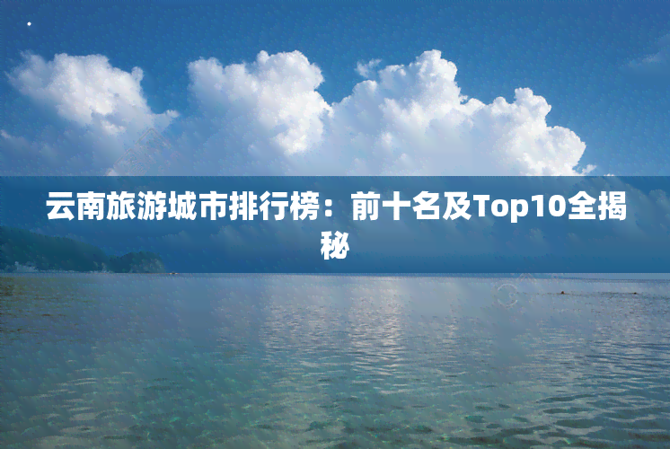 云南旅游城市排行榜：前十名及Top10全揭秘