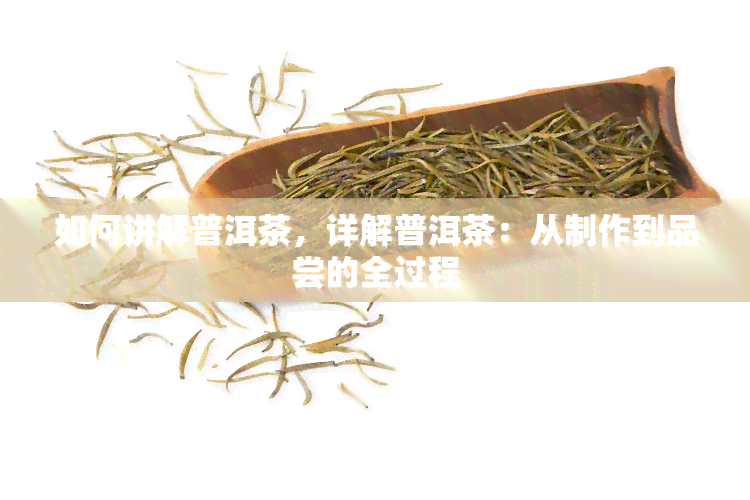 如何讲解普洱茶，详解普洱茶：从制作到品尝的全过程