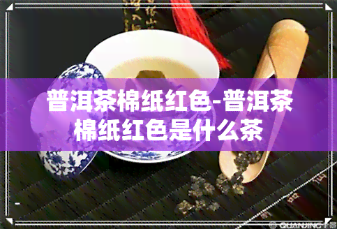 普洱茶棉纸红色-普洱茶棉纸红色是什么茶