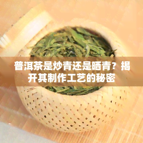 普洱茶是炒青还是晒青？揭开其制作工艺的秘密