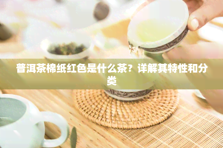 普洱茶棉纸红色是什么茶？详解其特性和分类