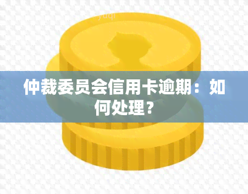 仲裁委员会信用卡逾期：如何处理？