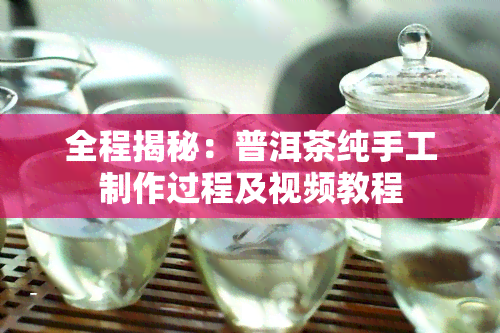 全程揭秘：普洱茶纯手工制作过程及视频教程