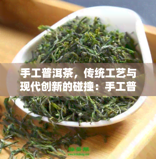 手工普洱茶，传统工艺与现代创新的碰撞：手工普洱茶的魅力探索