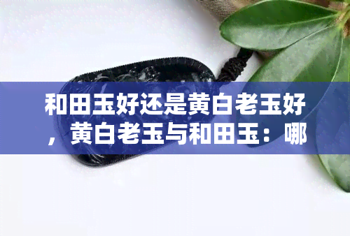 和田玉好还是黄白老玉好，黄白老玉与和田玉：哪个更好？