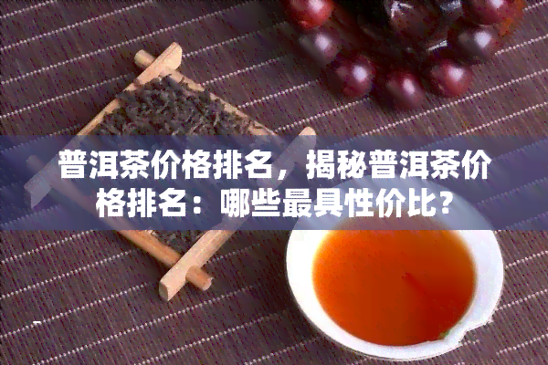 普洱茶价格排名，揭秘普洱茶价格排名：哪些更具性价比？