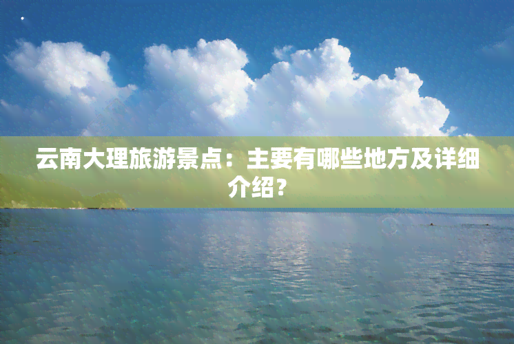 云南大理旅游景点：主要有哪些地方及详细介绍？