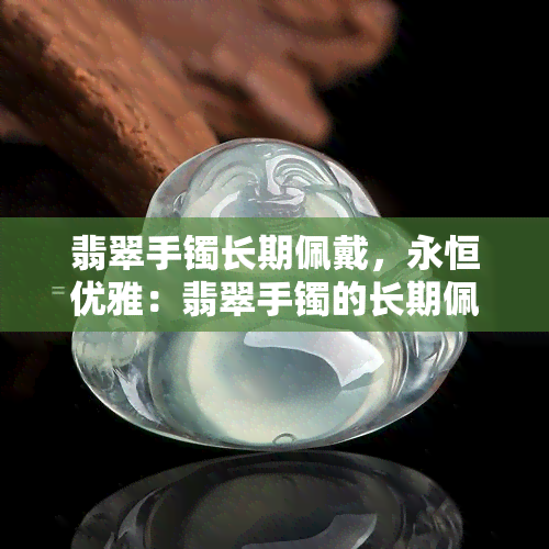 翡翠手镯长期佩戴，永恒优雅：翡翠手镯的长期佩戴魅力