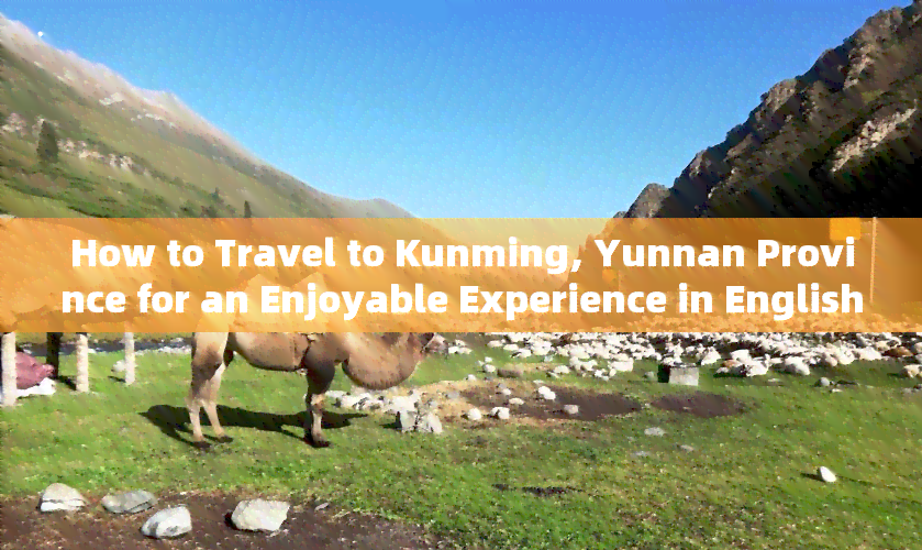 How to Travel to Kunming, Yunnan Province for an Enjoyable Experience in English?