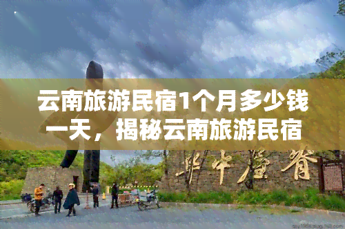 云南旅游民宿1个月多少钱一天，揭秘云南旅游民宿：1个月租金多少，每天花费又是多少？