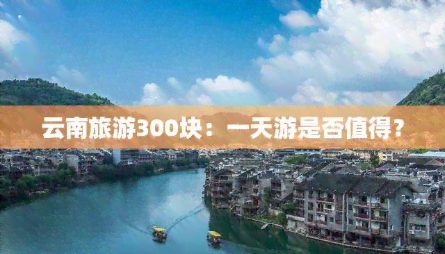 云南旅游300块：一天游是否值得？