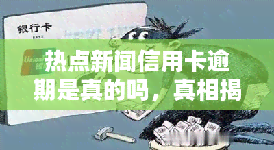 热点新闻信用卡逾期是真的吗，真相揭示：热点新闻中关于信用卡逾期的报道是否真实？