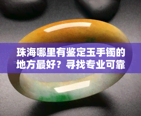 珠海哪里有鉴定玉手镯的地方更好？寻找专业可靠的店铺