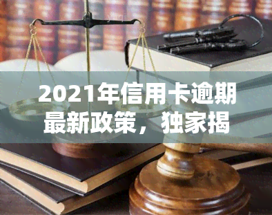 2021年信用卡逾期最新政策，独家揭秘：2021年信用卡逾期最新政策，你的权益如何保障？