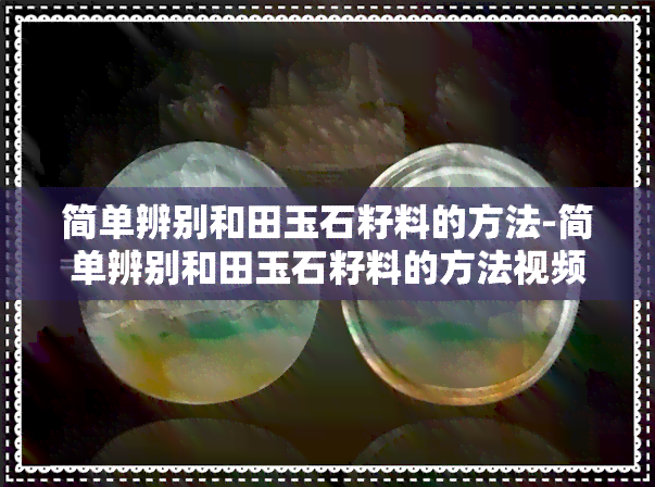 简单辨别和田玉石籽料的方法-简单辨别和田玉石籽料的方法视频