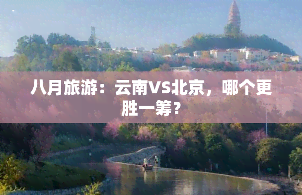 八月旅游：云南VS北京，哪个更胜一筹？