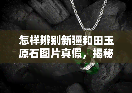 怎样辨别新疆和田玉原石图片真假，揭秘新疆和田玉原石图片真伪：如何准确鉴别？