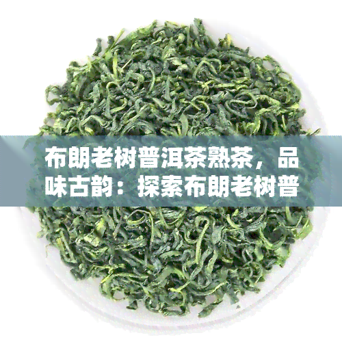 布朗老树普洱茶熟茶，品味古韵：探索布朗老树普洱茶熟茶的美妙风味