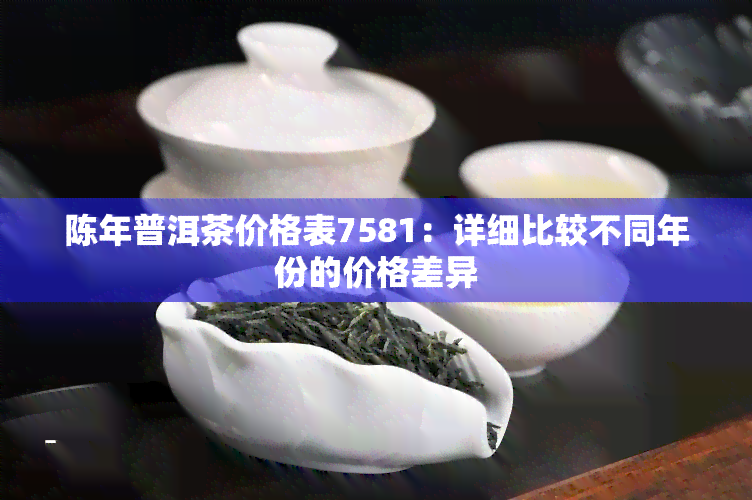 陈年普洱茶价格表7581：详细比较不同年份的价格差异