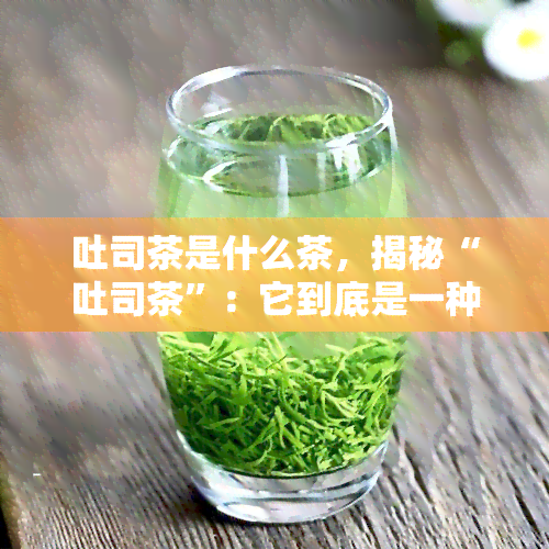 吐司茶是什么茶，揭秘“吐司茶”：它到底是一种什么茶？