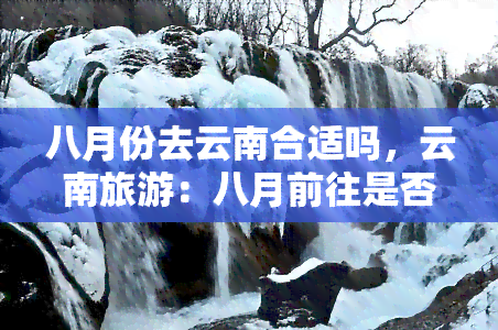 八月份去云南合适吗，云南旅游：八月前往是否适宜？