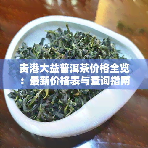 贵港大益普洱茶价格全览：最新价格表与查询指南