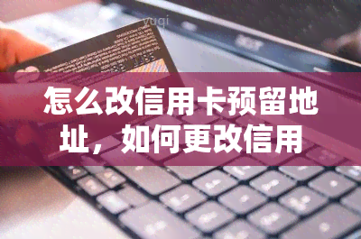 怎么改信用卡预留地址，如何更改信用卡预留地址？简单步骤大揭秘！