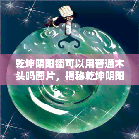 乾坤阴阳镯可以用普通木头吗图片，揭秘乾坤阴阳镯制作：可用普通木头吗？附图片解析