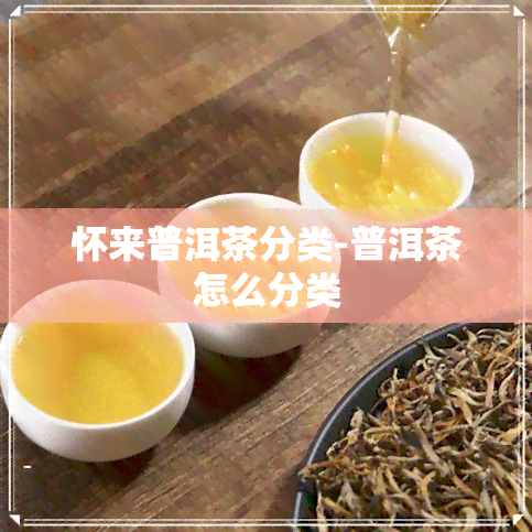 怀来普洱茶分类-普洱茶怎么分类