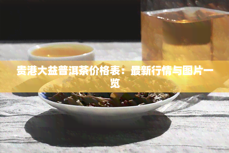 贵港大益普洱茶价格表：最新行情与图片一览