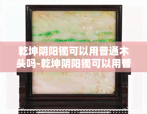 乾坤阴阳镯可以用普通木头吗-乾坤阴阳镯可以用普通木头吗图片