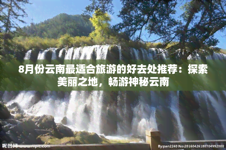 8月份云南最适合旅游的好去处推荐：探索美丽之地，畅游神秘云南