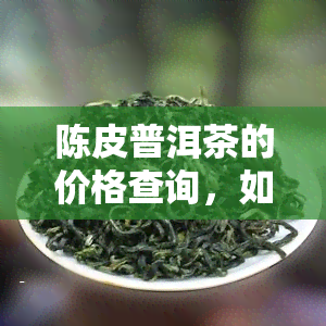 陈皮普洱茶的价格查询，如何查询陈皮普洱茶的价格？