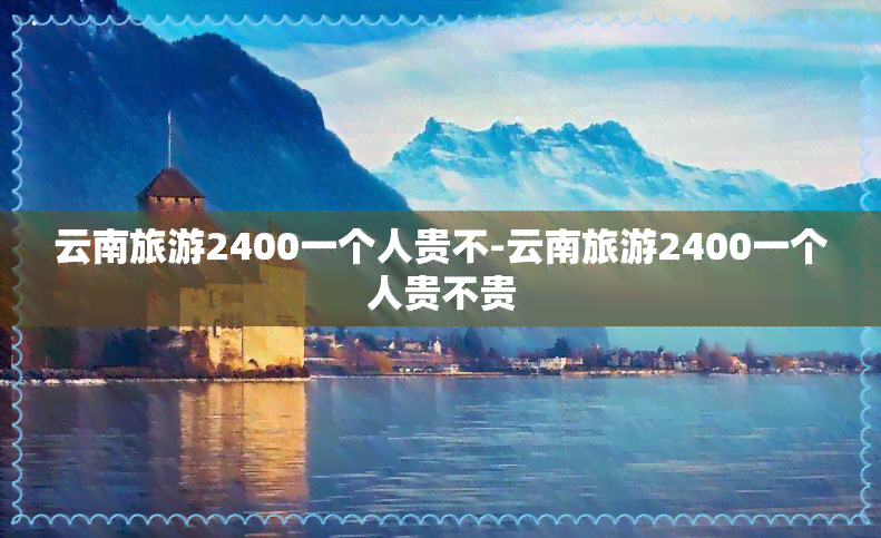 云南旅游2400一个人贵不-云南旅游2400一个人贵不贵