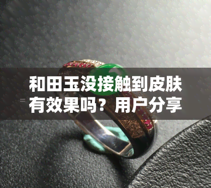 和田玉没接触到皮肤有效果吗？用户分享亲身经历与观点