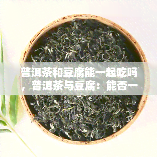 普洱茶和豆腐能一起吃吗，普洱茶与豆腐：能否一同食用？