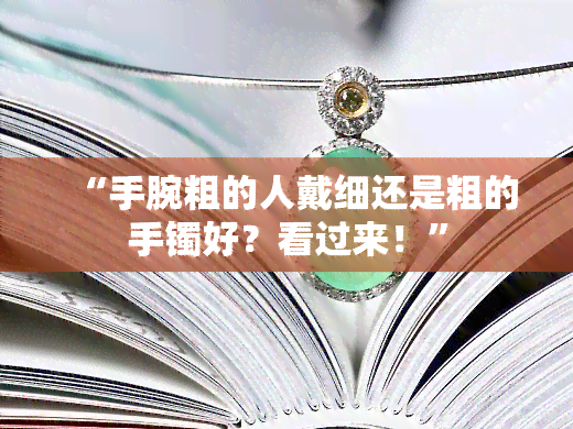 “手腕粗的人戴细还是粗的手镯好？看过来！”